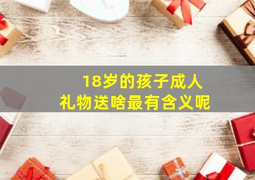 18岁的孩子成人礼物送啥最有含义呢