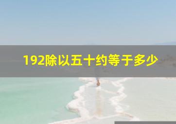 192除以五十约等于多少