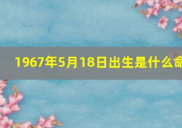 1967年5月18日出生是什么命