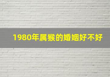 1980年属猴的婚姻好不好