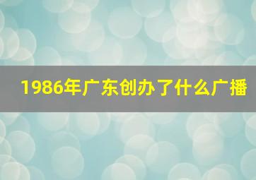 1986年广东创办了什么广播