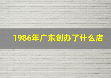 1986年广东创办了什么店