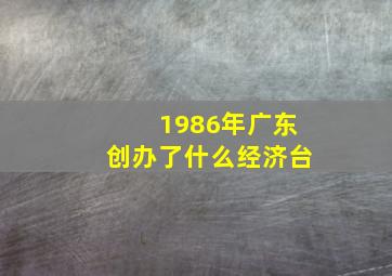 1986年广东创办了什么经济台