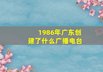 1986年广东创建了什么广播电台