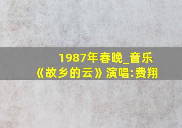 1987年春晚_音乐《故乡的云》演唱:费翔