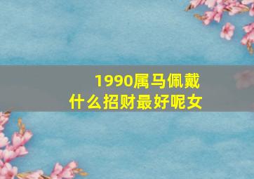 1990属马佩戴什么招财最好呢女