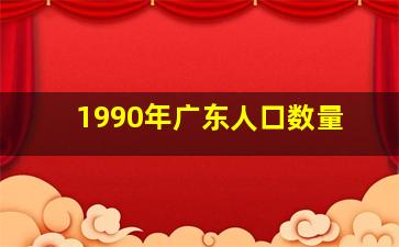 1990年广东人口数量