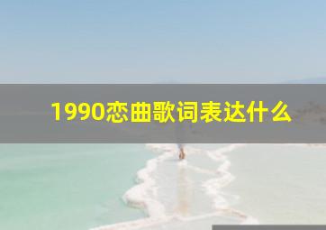 1990恋曲歌词表达什么