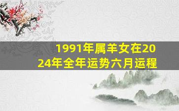 1991年属羊女在2024年全年运势六月运程