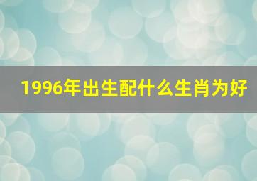 1996年出生配什么生肖为好