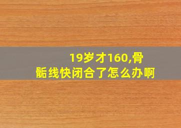 19岁才160,骨骺线快闭合了怎么办啊