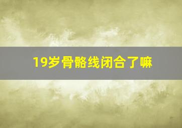 19岁骨骼线闭合了嘛