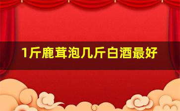 1斤鹿茸泡几斤白酒最好