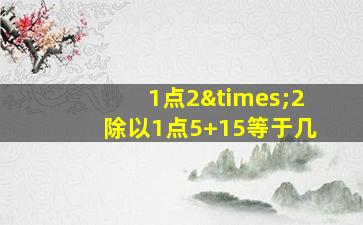 1点2×2除以1点5+15等于几