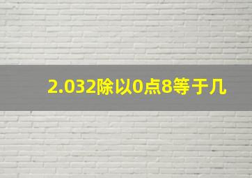 2.032除以0点8等于几