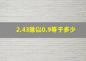 2.43除以0.9等于多少