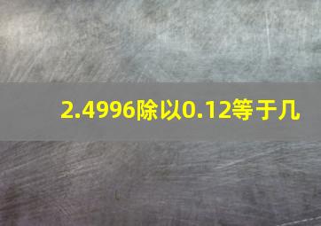 2.4996除以0.12等于几