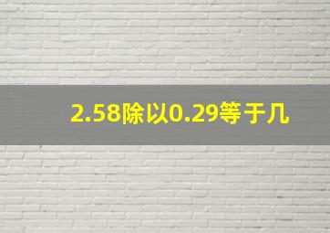 2.58除以0.29等于几