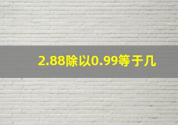 2.88除以0.99等于几