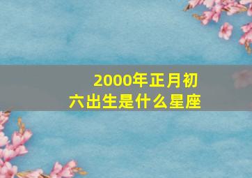 2000年正月初六出生是什么星座