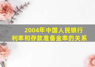 2004年中国人民银行利率和存款准备金率的关系