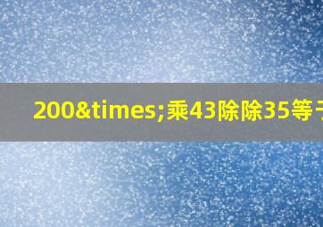 200×乘43除除35等于几