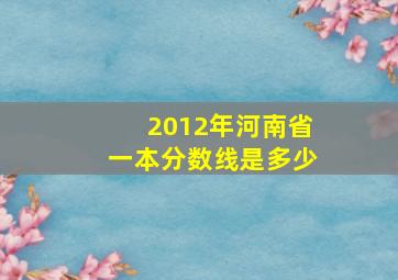 2012年河南省一本分数线是多少