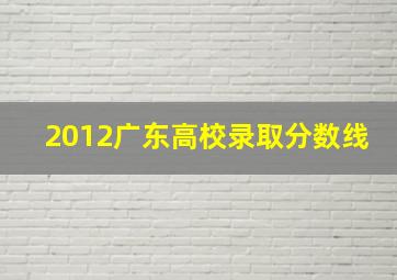 2012广东高校录取分数线