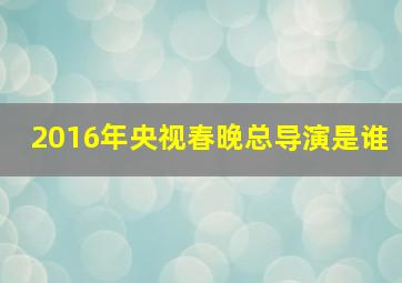 2016年央视春晚总导演是谁