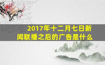 2017年十二月七日新闻联播之后的广告是什么