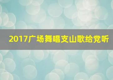 2017广场舞唱支山歌给党听