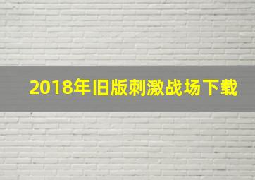 2018年旧版刺激战场下载