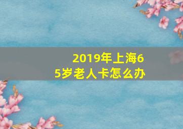 2019年上海65岁老人卡怎么办