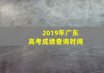 2019年广东高考成绩查询时间