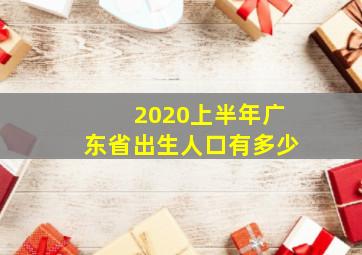 2020上半年广东省出生人口有多少