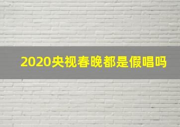 2020央视春晚都是假唱吗