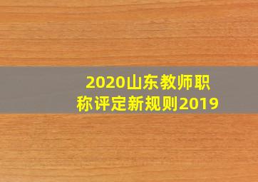 2020山东教师职称评定新规则2019