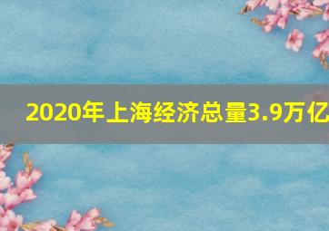 2020年上海经济总量3.9万亿