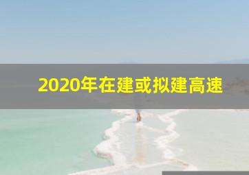 2020年在建或拟建高速