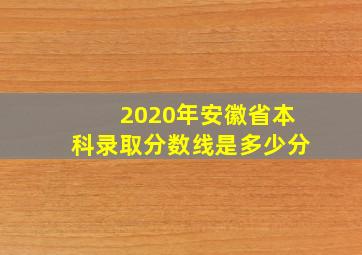 2020年安徽省本科录取分数线是多少分