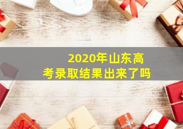 2020年山东高考录取结果出来了吗