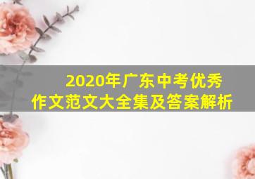 2020年广东中考优秀作文范文大全集及答案解析