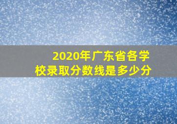 2020年广东省各学校录取分数线是多少分