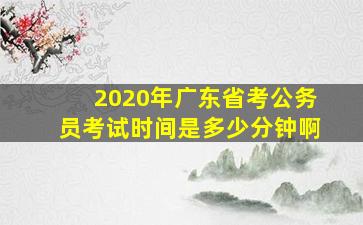 2020年广东省考公务员考试时间是多少分钟啊