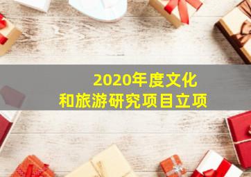 2020年度文化和旅游研究项目立项