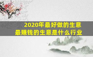 2020年最好做的生意最赚钱的生意是什么行业