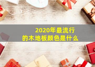 2020年最流行的木地板颜色是什么