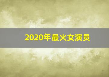 2020年最火女演员