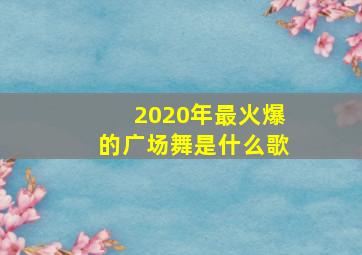 2020年最火爆的广场舞是什么歌