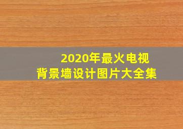 2020年最火电视背景墙设计图片大全集